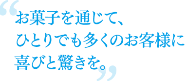 お菓子を通じて、ひとりでも多くのお客様に喜びと驚きを。